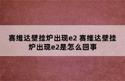 赛维达壁挂炉出现e2 赛维达壁挂炉出现e2是怎么回事